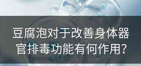 豆腐泡对于改善身体器官排毒功能有何作用？